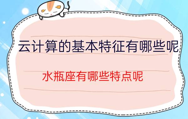 云计算的基本特征有哪些呢 水瓶座有哪些特点呢？